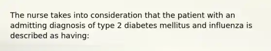 The nurse takes into consideration that the patient with an admitting diagnosis of type 2 diabetes mellitus and influenza is described as having: