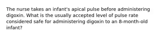 The nurse takes an infant's apical pulse before administering digoxin. What is the usually accepted level of pulse rate considered safe for administering digoxin to an 8-month-old infant?