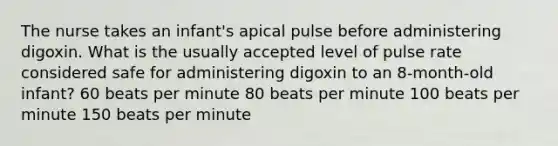 The nurse takes an infant's apical pulse before administering digoxin. What is the usually accepted level of pulse rate considered safe for administering digoxin to an 8-month-old infant? 60 beats per minute 80 beats per minute 100 beats per minute 150 beats per minute