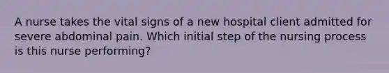 A nurse takes the vital signs of a new hospital client admitted for severe abdominal pain. Which initial step of the nursing process is this nurse performing?