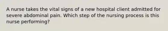 A nurse takes the vital signs of a new hospital client admitted for severe abdominal pain. Which step of the nursing process is this nurse performing?