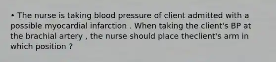 • The nurse is taking blood pressure of client admitted with a possible myocardial infarction . When taking the client's BP at the brachial artery , the nurse should place theclient's arm in which position ?