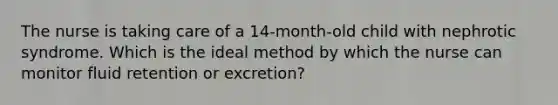 The nurse is taking care of a 14-month-old child with nephrotic syndrome. Which is the ideal method by which the nurse can monitor fluid retention or excretion?