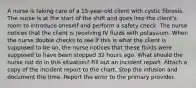 A nurse is taking care of a 15-year-old client with cystic fibrosis. The nurse is at the start of the shift and goes into the client's room to introduce oneself and perform a safety check. The nurse notices that the client is receiving IV fluids with potassium. When the nurse double checks to see if this is what the client is supposed to be on, the nurse notices that these fluids were supposed to have been stopped 32 hours ago. What should the nurse not do in this situation? Fill out an incident report. Attach a copy of the incident report to the chart. Stop the infusion and document the time. Report the error to the primary provider.