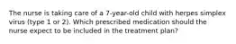 The nurse is taking care of a 7-year-old child with herpes simplex virus (type 1 or 2). Which prescribed medication should the nurse expect to be included in the treatment plan?