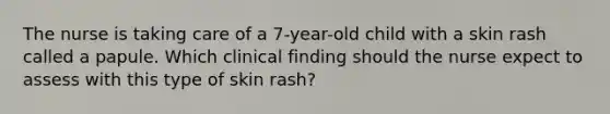 The nurse is taking care of a 7-year-old child with a skin rash called a papule. Which clinical finding should the nurse expect to assess with this type of skin rash?