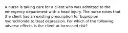 A nurse is taking care for a client who was admitted to the emergency department with a head injury. The nurse notes that the client has an existing prescription for bupropion hydrochloride to treat depression. For which of the following adverse effects is the client at increased risk?