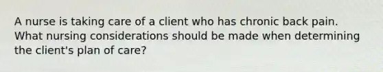 A nurse is taking care of a client who has chronic back pain. What nursing considerations should be made when determining the client's plan of care?