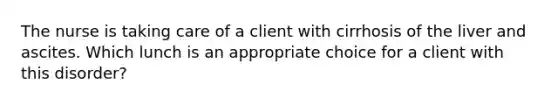 The nurse is taking care of a client with cirrhosis of the liver and ascites. Which lunch is an appropriate choice for a client with this disorder?