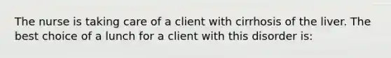 The nurse is taking care of a client with cirrhosis of the liver. The best choice of a lunch for a client with this disorder is: