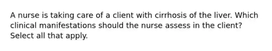 A nurse is taking care of a client with cirrhosis of the liver. Which clinical manifestations should the nurse assess in the client? Select all that apply.