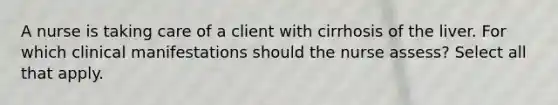 A nurse is taking care of a client with cirrhosis of the liver. For which clinical manifestations should the nurse assess? Select all that apply.