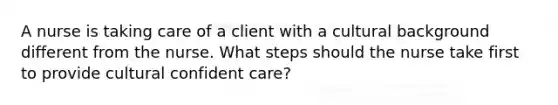 A nurse is taking care of a client with a cultural background different from the nurse. What steps should the nurse take first to provide cultural confident care?