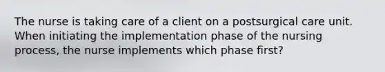 The nurse is taking care of a client on a postsurgical care unit. When initiating the implementation phase of the nursing process, the nurse implements which phase first?