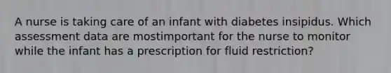 A nurse is taking care of an infant with diabetes insipidus. Which assessment data are mostimportant for the nurse to monitor while the infant has a prescription for fluid restriction?