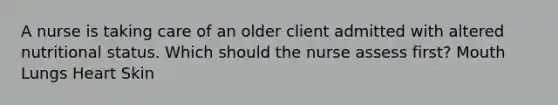 A nurse is taking care of an older client admitted with altered nutritional status. Which should the nurse assess first? Mouth Lungs Heart Skin