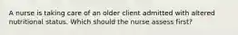 A nurse is taking care of an older client admitted with altered nutritional status. Which should the nurse assess first?