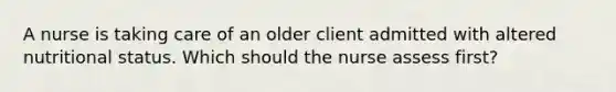 A nurse is taking care of an older client admitted with altered nutritional status. Which should the nurse assess first?