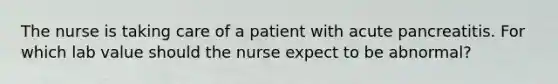 The nurse is taking care of a patient with acute pancreatitis. For which lab value should the nurse expect to be abnormal?