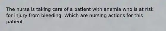 The nurse is taking care of a patient with anemia who is at risk for injury from bleeding. Which are nursing actions for this patient