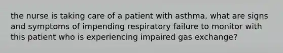 the nurse is taking care of a patient with asthma. what are signs and symptoms of impending respiratory failure to monitor with this patient who is experiencing impaired gas exchange?