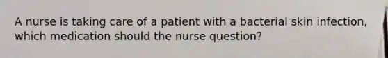 A nurse is taking care of a patient with a bacterial skin infection, which medication should the nurse question?