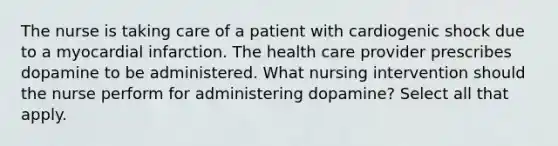 The nurse is taking care of a patient with cardiogenic shock due to a myocardial infarction. The health care provider prescribes dopamine to be administered. What nursing intervention should the nurse perform for administering dopamine? Select all that apply.