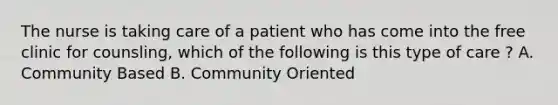 The nurse is taking care of a patient who has come into the free clinic for counsling, which of the following is this type of care ? A. Community Based B. Community Oriented