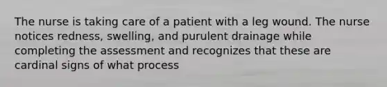 The nurse is taking care of a patient with a leg wound. The nurse notices redness, swelling, and purulent drainage while completing the assessment and recognizes that these are cardinal signs of what process