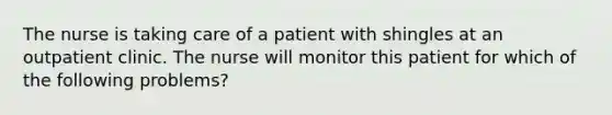 The nurse is taking care of a patient with shingles at an outpatient clinic. The nurse will monitor this patient for which of the following problems?