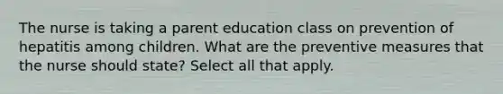 The nurse is taking a parent education class on prevention of hepatitis among children. What are the preventive measures that the nurse should state? Select all that apply.