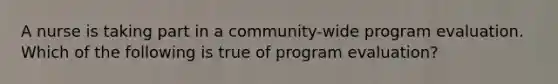 A nurse is taking part in a community-wide program evaluation. Which of the following is true of program evaluation?