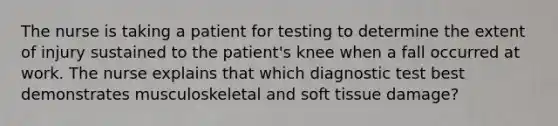 The nurse is taking a patient for testing to determine the extent of injury sustained to the patient's knee when a fall occurred at work. The nurse explains that which diagnostic test best demonstrates musculoskeletal and soft tissue damage?