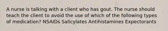 A nurse is talking with a client who has gout. The nurse should teach the client to avoid the use of which of the following types of medication? NSAIDs Salicylates Antihistamines Expectorants