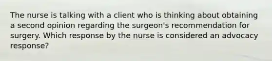 The nurse is talking with a client who is thinking about obtaining a second opinion regarding the surgeon's recommendation for surgery. Which response by the nurse is considered an advocacy response?