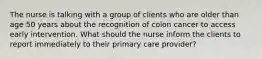 The nurse is talking with a group of clients who are older than age 50 years about the recognition of colon cancer to access early intervention. What should the nurse inform the clients to report immediately to their primary care provider?