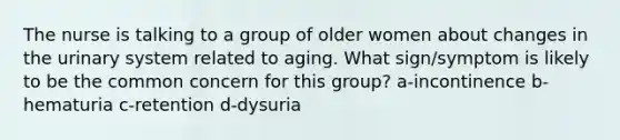 The nurse is talking to a group of older women about changes in the urinary system related to aging. What sign/symptom is likely to be the common concern for this group? a-incontinence b-hematuria c-retention d-dysuria