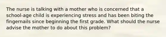 The nurse is talking with a mother who is concerned that a school-age child is experiencing stress and has been biting the fingernails since beginning the first grade. What should the nurse advise the mother to do about this problem?