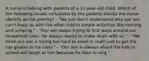 A nurse is talking with parents of a 12-year-old child. Which of the following issues verbalized by the parents should the nurse identify as the priority? - "We just don't understand why our son can't keep up with the other kids in simple activities like running and jumping." - "Our son keeps trying to find ways around our household rules. He always wants to make deals with us." - "We think our son is trying too hard to excel in math just to get the top grades in his class." - "Our son is always afraid the kids in school will laugh at him because he likes to sing."