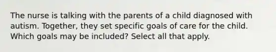 The nurse is talking with the parents of a child diagnosed with autism. Together, they set specific goals of care for the child. Which goals may be included? Select all that apply.