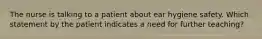 The nurse is talking to a patient about ear hygiene safety. Which statement by the patient indicates a need for further teaching?