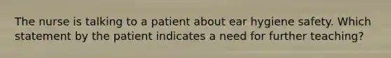 The nurse is talking to a patient about ear hygiene safety. Which statement by the patient indicates a need for further teaching?