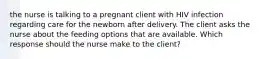 the nurse is talking to a pregnant client with HIV infection regarding care for the newborn after delivery. The client asks the nurse about the feeding options that are available. Which response should the nurse make to the client?