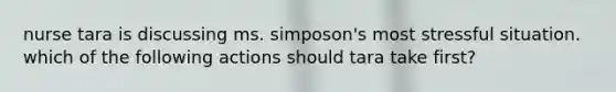 nurse tara is discussing ms. simposon's most stressful situation. which of the following actions should tara take first?