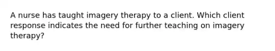 A nurse has taught imagery therapy to a client. Which client response indicates the need for further teaching on imagery therapy?