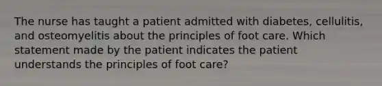 The nurse has taught a patient admitted with diabetes, cellulitis, and osteomyelitis about the principles of foot care. Which statement made by the patient indicates the patient understands the principles of foot care?