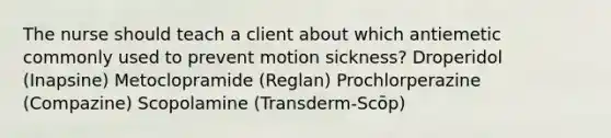 The nurse should teach a client about which antiemetic commonly used to prevent motion sickness? Droperidol (Inapsine) Metoclopramide (Reglan) Prochlorperazine (Compazine) Scopolamine (Transderm-Scōp)