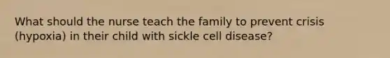 What should the nurse teach the family to prevent crisis (hypoxia) in their child with sickle cell disease?