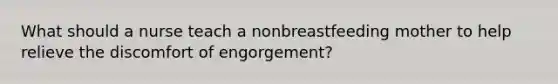 What should a nurse teach a nonbreastfeeding mother to help relieve the discomfort of engorgement?