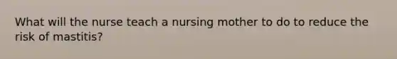 What will the nurse teach a nursing mother to do to reduce the risk of mastitis?